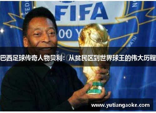 巴西足球传奇人物贝利：从贫民区到世界球王的伟大历程