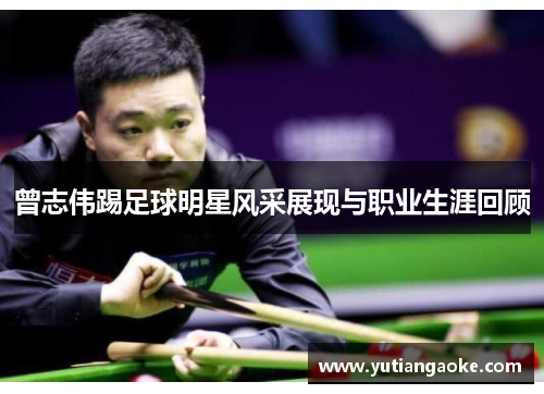 曾志伟踢足球明星风采展现与职业生涯回顾