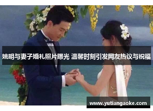 姚明与妻子婚礼照片曝光 温馨时刻引发网友热议与祝福