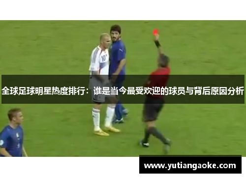 全球足球明星热度排行：谁是当今最受欢迎的球员与背后原因分析