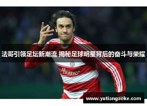 法哥引领足坛新潮流 揭秘足球明星背后的奋斗与荣耀