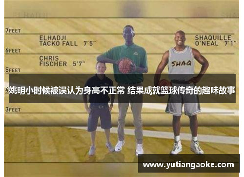 姚明小时候被误认为身高不正常 结果成就篮球传奇的趣味故事
