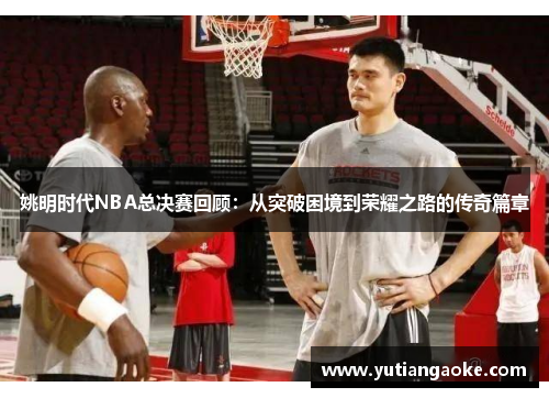 姚明时代NBA总决赛回顾：从突破困境到荣耀之路的传奇篇章