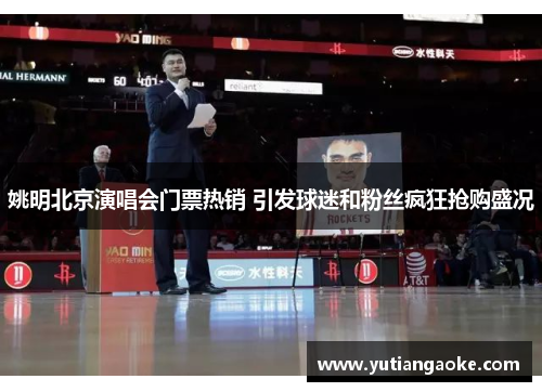 姚明北京演唱会门票热销 引发球迷和粉丝疯狂抢购盛况