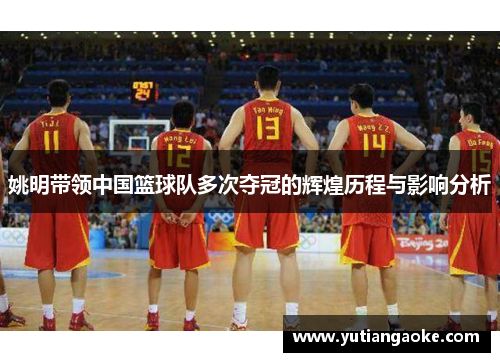 姚明带领中国篮球队多次夺冠的辉煌历程与影响分析