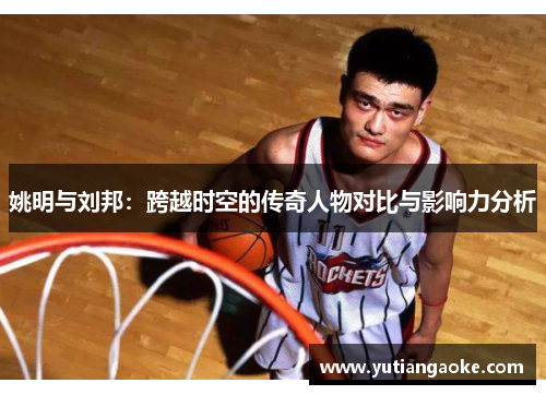 姚明与刘邦：跨越时空的传奇人物对比与影响力分析