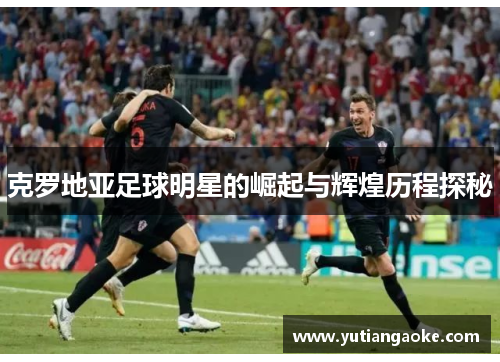 克罗地亚足球明星的崛起与辉煌历程探秘