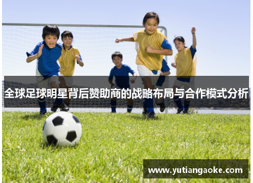 全球足球明星背后赞助商的战略布局与合作模式分析