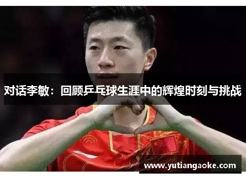 对话李敏：回顾乒乓球生涯中的辉煌时刻与挑战