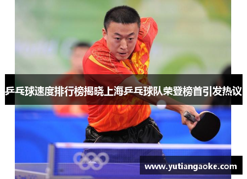 乒乓球速度排行榜揭晓上海乒乓球队荣登榜首引发热议