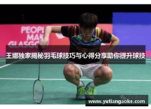 王娜独家揭秘羽毛球技巧与心得分享助你提升球技