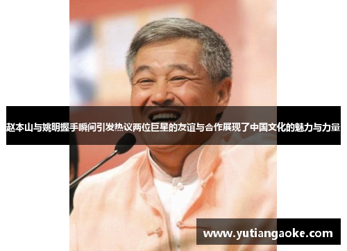 赵本山与姚明握手瞬间引发热议两位巨星的友谊与合作展现了中国文化的魅力与力量