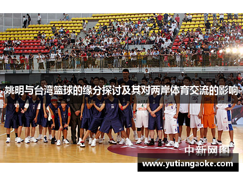 姚明与台湾篮球的缘分探讨及其对两岸体育交流的影响