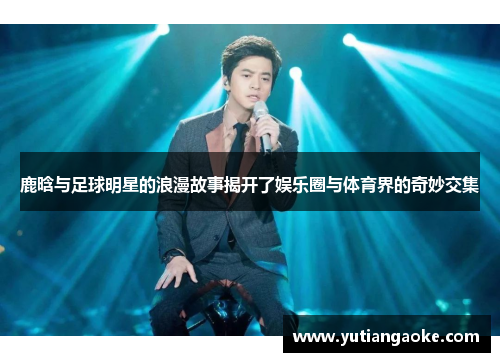 鹿晗与足球明星的浪漫故事揭开了娱乐圈与体育界的奇妙交集