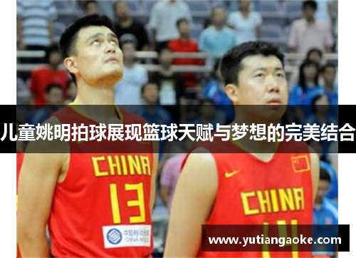 儿童姚明拍球展现篮球天赋与梦想的完美结合