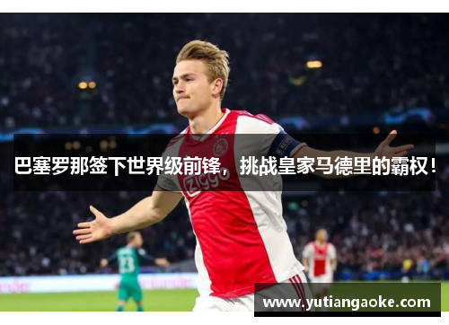 巴塞罗那签下世界级前锋，挑战皇家马德里的霸权！