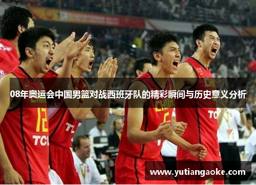 08年奥运会中国男篮对战西班牙队的精彩瞬间与历史意义分析
