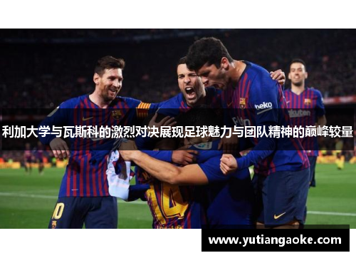 利加大学与瓦斯科的激烈对决展现足球魅力与团队精神的巅峰较量