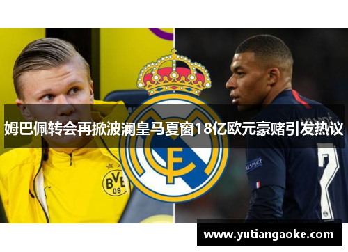姆巴佩转会再掀波澜皇马夏窗18亿欧元豪赌引发热议