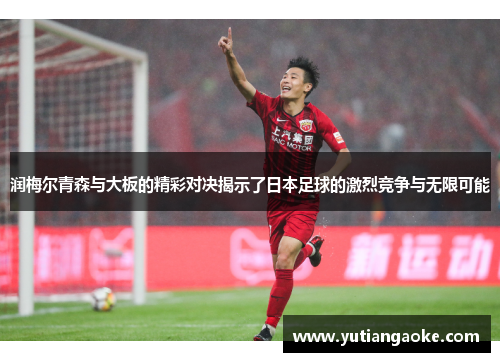 润梅尔青森与大板的精彩对决揭示了日本足球的激烈竞争与无限可能
