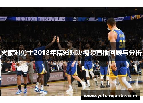 火箭对勇士2018年精彩对决视频直播回顾与分析