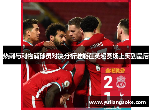 热刺与利物浦球员对决分析谁能在英超赛场上笑到最后