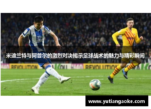 米迪兰特与阿普尔的激烈对决揭示足球战术的魅力与精彩瞬间